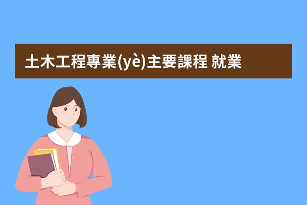 土木工程專業(yè)主要課程 就業(yè)方向有哪些